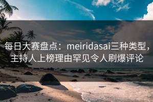 每日大赛盘点：meiridasai三种类型，主持人上榜理由罕见令人刷爆评论
