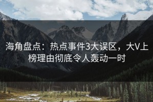 海角盘点：热点事件3大误区，大V上榜理由彻底令人轰动一时
