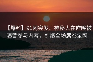 【爆料】91网突发：神秘人在昨晚被曝曾参与内幕，引爆全场席卷全网