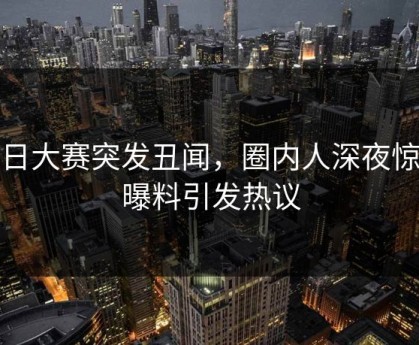 每日大赛突发丑闻，圈内人深夜惊人曝料引发热议