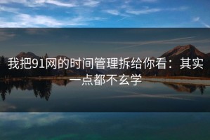我把91网的时间管理拆给你看：其实一点都不玄学