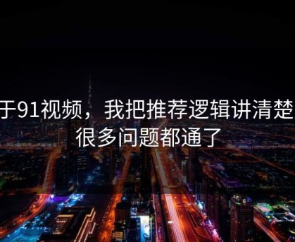 关于91视频，我把推荐逻辑讲清楚后，很多问题都通了