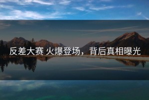 反差大赛 火爆登场，背后真相曝光