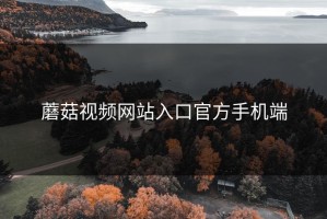 蘑菇视频网站入口官方手机端