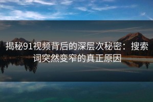 揭秘91视频背后的深层次秘密：搜索词突然变窄的真正原因