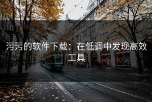 污污的软件下载：在低调中发现高效工具