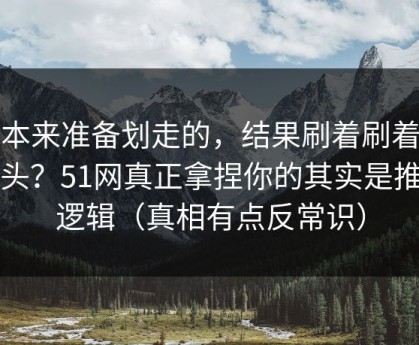我本来准备划走的，结果刷着刷着就上头？51网真正拿捏你的其实是推荐逻辑（真相有点反常识）