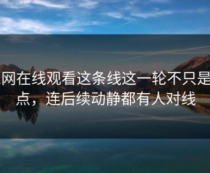 51网在线观看这条线这一轮不只是爆点，连后续动静都有人对线