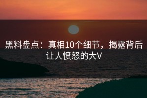 黑料盘点：真相10个细节，揭露背后让人愤怒的大V