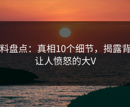 黑料盘点：真相10个细节，揭露背后让人愤怒的大V