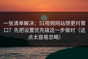 一张清单解决：51视频网站想更对胃口？先把设置优先级这一步做对（这点太容易忽略）