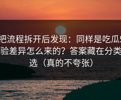 我把流程拆开后发现：同样是吃瓜51，体验差异怎么来的？答案藏在分类筛选（真的不夸张）