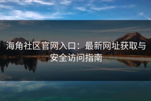 海角社区官网入口：最新网址获取与安全访问指南