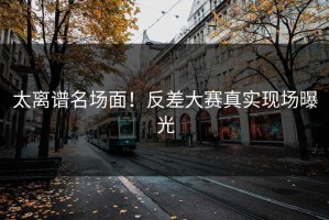 太离谱名场面！反差大赛真实现场曝光