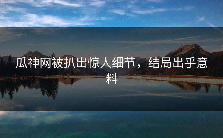 瓜神网被扒出惊人细节，结局出乎意料