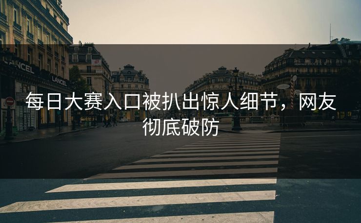 每日大赛入口被扒出惊人细节，网友彻底破防