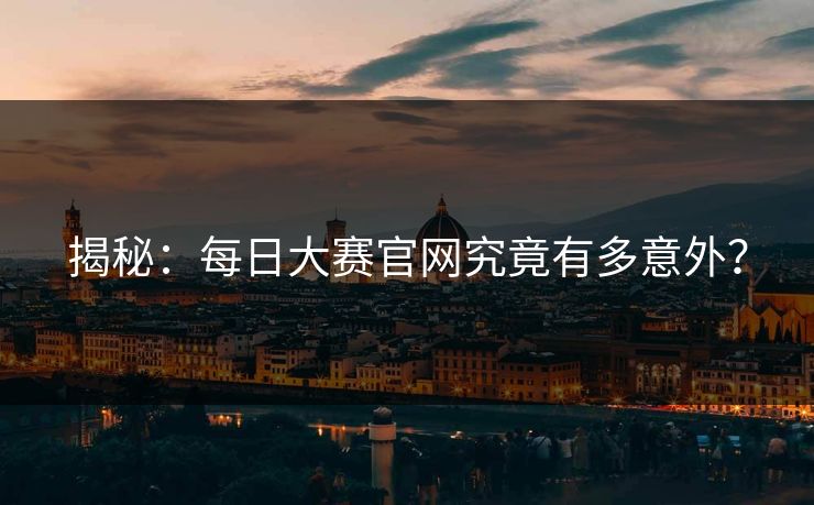 揭秘：每日大赛官网究竟有多意外？