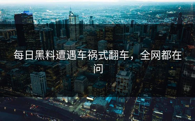 每日黑料遭遇车祸式翻车，全网都在问