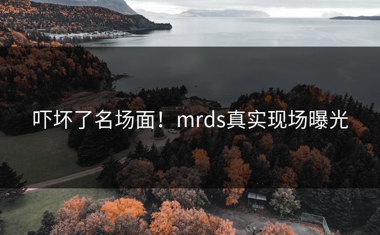 吓坏了名场面！mrds真实现场曝光