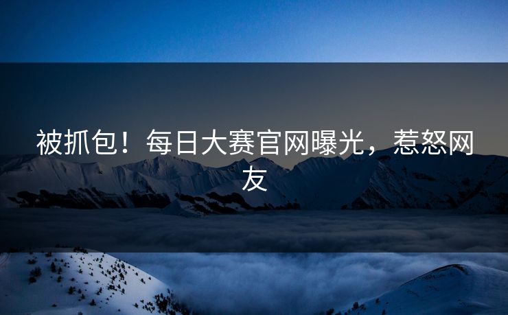被抓包！每日大赛官网曝光，惹怒网友