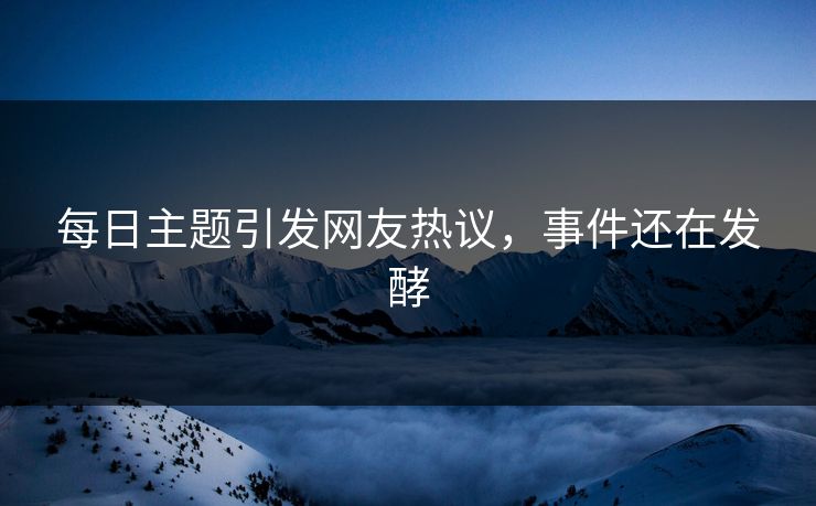 每日主题引发网友热议，事件还在发酵