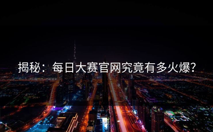 揭秘：每日大赛官网究竟有多火爆？