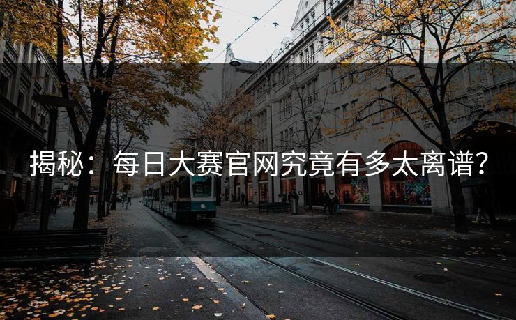 揭秘：每日大赛官网究竟有多太离谱？