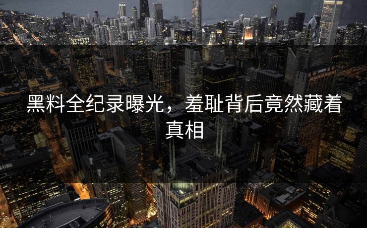 黑料全纪录曝光，羞耻背后竟然藏着真相
