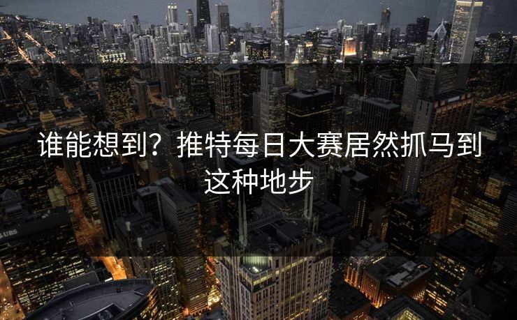谁能想到？推特每日大赛居然抓马到这种地步