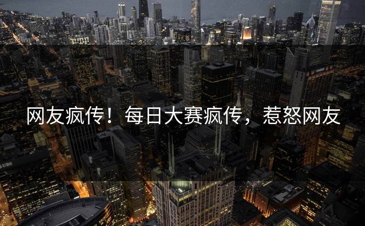 网友疯传！每日大赛疯传，惹怒网友
