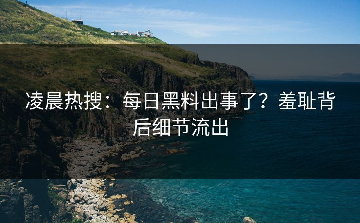 凌晨热搜：每日黑料出事了？羞耻背后细节流出