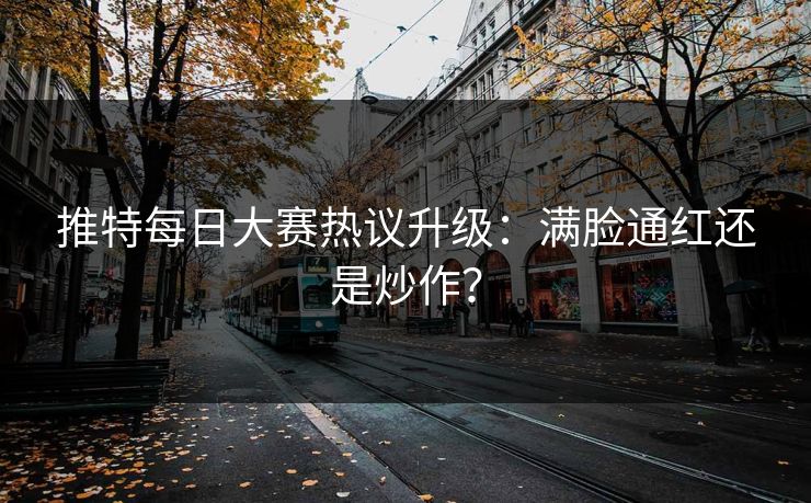 推特每日大赛热议升级：满脸通红还是炒作？