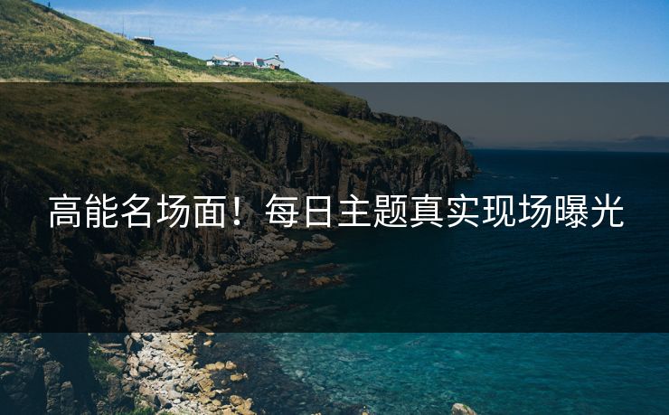 高能名场面！每日主题真实现场曝光