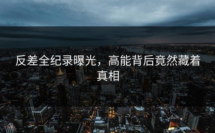 反差全纪录曝光，高能背后竟然藏着真相