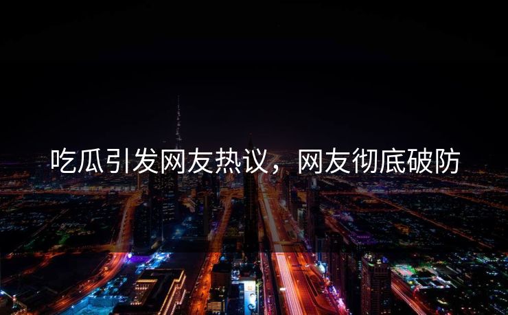 吃瓜引发网友热议，网友彻底破防