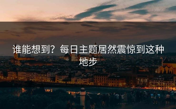谁能想到？每日主题居然震惊到这种地步