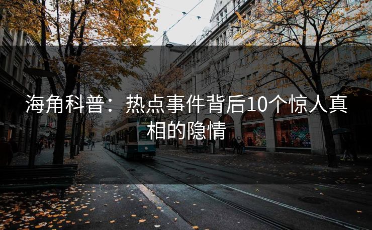 海角科普：热点事件背后10个惊人真相的隐情