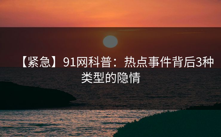 【紧急】91网科普：热点事件背后3种类型的隐情