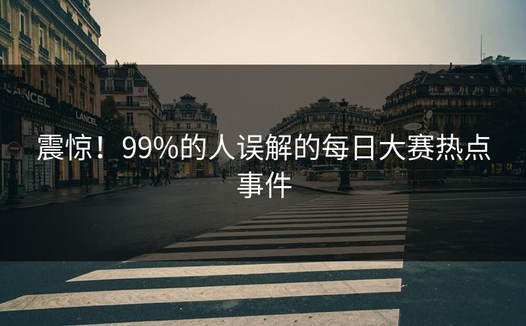 震惊！99%的人误解的每日大赛热点事件