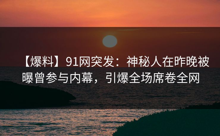 【爆料】91网突发：神秘人在昨晚被曝曾参与内幕，引爆全场席卷全网