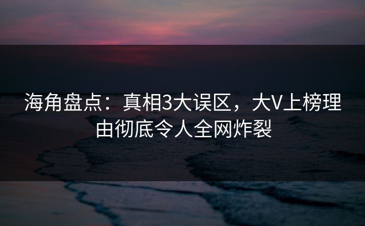 海角盘点：真相3大误区，大V上榜理由彻底令人全网炸裂