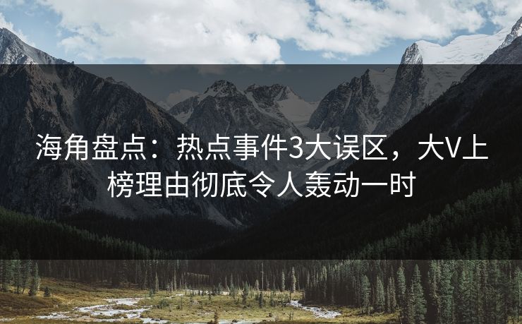 海角盘点：热点事件3大误区，大V上榜理由彻底令人轰动一时