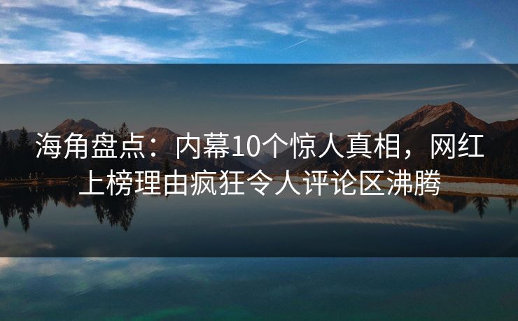 海角盘点：内幕10个惊人真相，网红上榜理由疯狂令人评论区沸腾