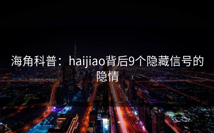 海角科普：haijiao背后9个隐藏信号的隐情