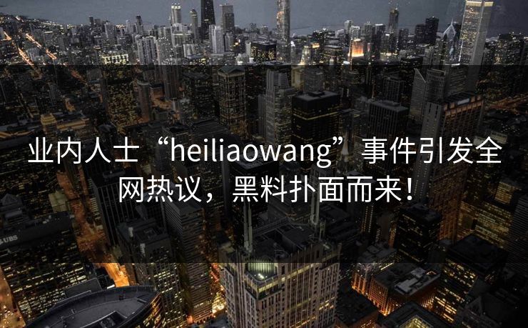 业内人士“heiliaowang”事件引发全网热议，黑料扑面而来！