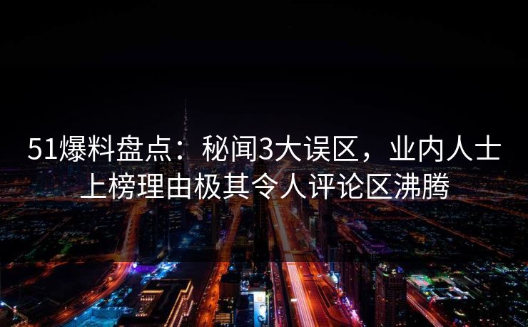 51爆料盘点：秘闻3大误区，业内人士上榜理由极其令人评论区沸腾