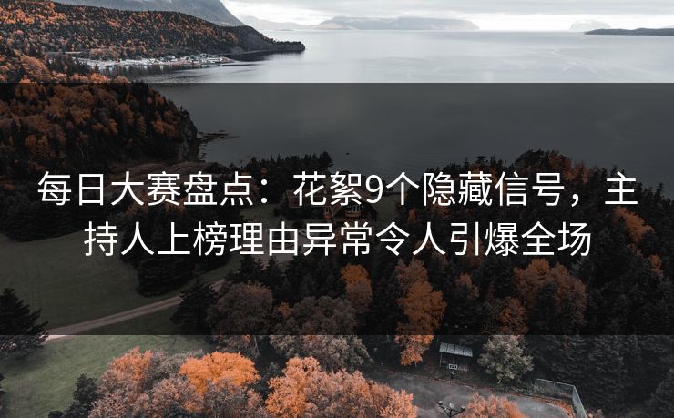 每日大赛盘点：花絮9个隐藏信号，主持人上榜理由异常令人引爆全场