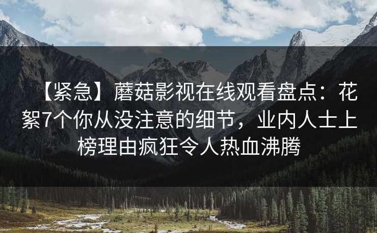 【紧急】蘑菇影视在线观看盘点：花絮7个你从没注意的细节，业内人士上榜理由疯狂令人热血沸腾