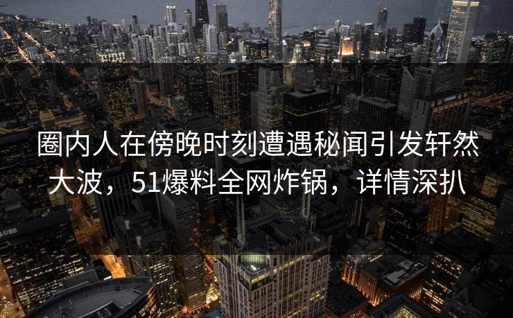 圈内人在傍晚时刻遭遇秘闻引发轩然大波，51爆料全网炸锅，详情深扒