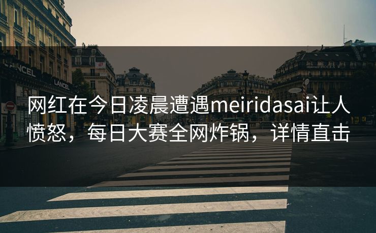 网红在今日凌晨遭遇meiridasai让人愤怒，每日大赛全网炸锅，详情直击